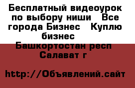 Бесплатный видеоурок по выбору ниши - Все города Бизнес » Куплю бизнес   . Башкортостан респ.,Салават г.